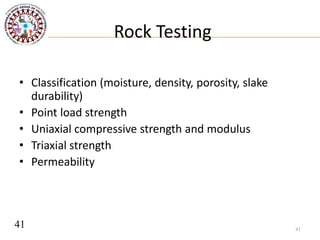 Rock Testing
• Classification (moisture, density, porosity, slake
durability)
• Point load strength
• Uniaxial compressive strength and modulus
• Triaxial strength
• Permeability
41
41
 