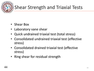Shear Strength and Triaxial Tests
• Shear Box
• Laboratory vane shear
• Quick undrained triaxial test (total stress)
• Consolidated undrained triaxial test (effective
stress)
• Consolidated drained triaxial test (effective
stress)
• Ring shear for residual strength
4444
 