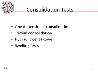 Consolidation Tests
• One dimensional consolidation
• Triaxial consolidation
• Hydraulic cells (Rowe)
• Swelling tests
45
45
 