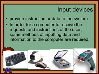 • provide instruction or data to the system
• In order for a computer to receive the
requests and instructions of the user,
some methods of inputting data and
information to the computer are required.
Input devices
10
 