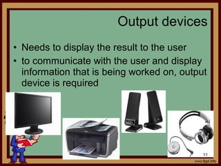 • Needs to display the result to the user
• to communicate with the user and display
information that is being worked on, output
device is required
Output devices
11
 