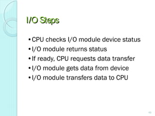 I/O StepsI/O Steps
•CPU checks I/O module device status
•I/O module returns status
•If ready, CPU requests data transfer
•I/O module gets data from device
•I/O module transfers data to CPU
49
 