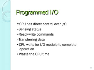 Programmed I/OProgrammed I/O
•CPU has direct control over I/O
–Sensing status
–Read/write commands
–Transferring data
•CPU waits for I/O module to complete
operation
•Waste the CPU time
51
 