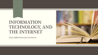 INFORMATION
TECHNOLOGY, AND
THE INTERNET
Texas A&M University Commerce
 