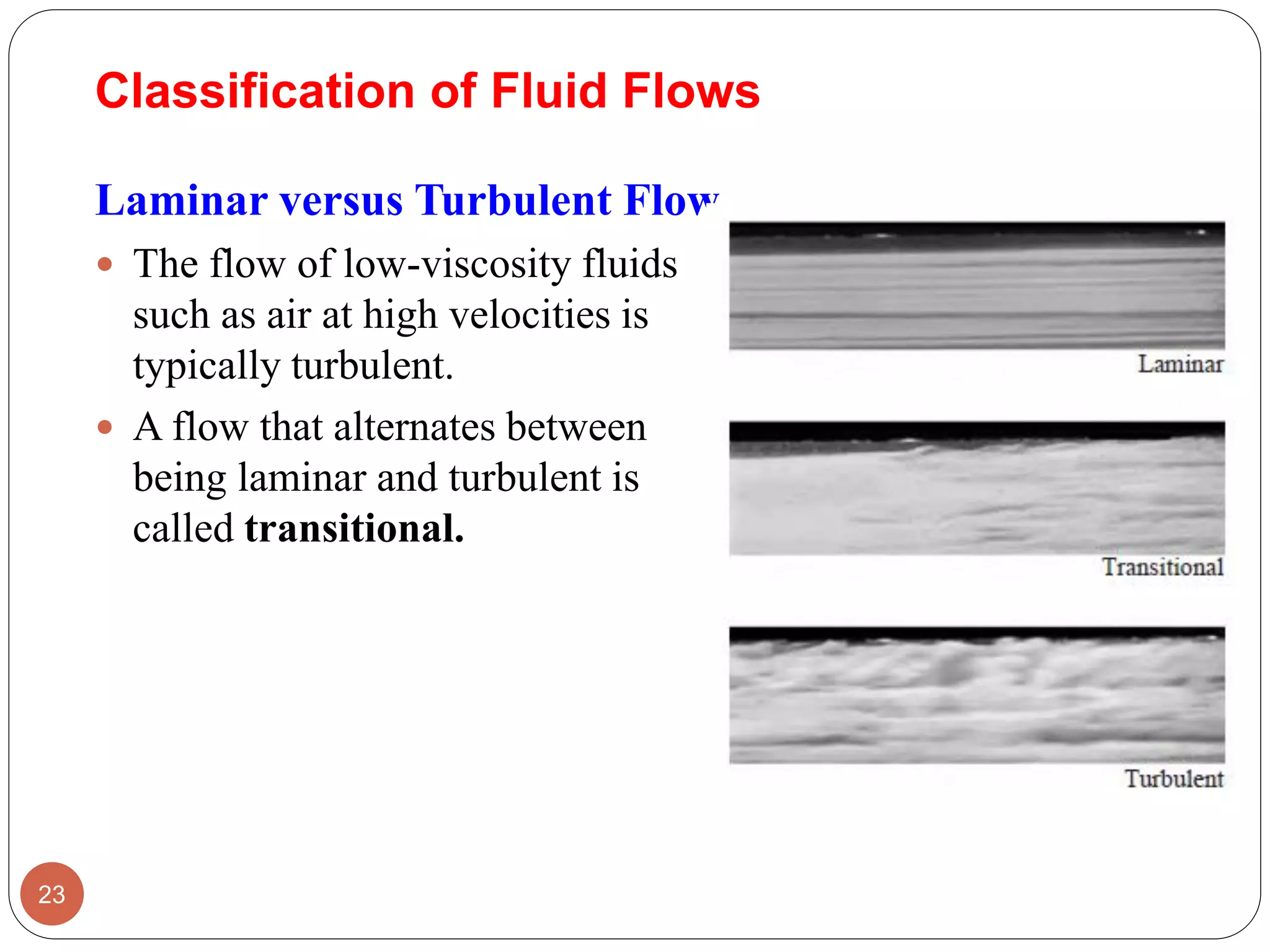 Classification of Fluid Flows
Laminar versus Turbulent Flow
 The flow of low-viscosity fluids
such as air at high velocities is
typically turbulent.
 A flow that alternates between
being laminar and turbulent is
called transitional.
23
 