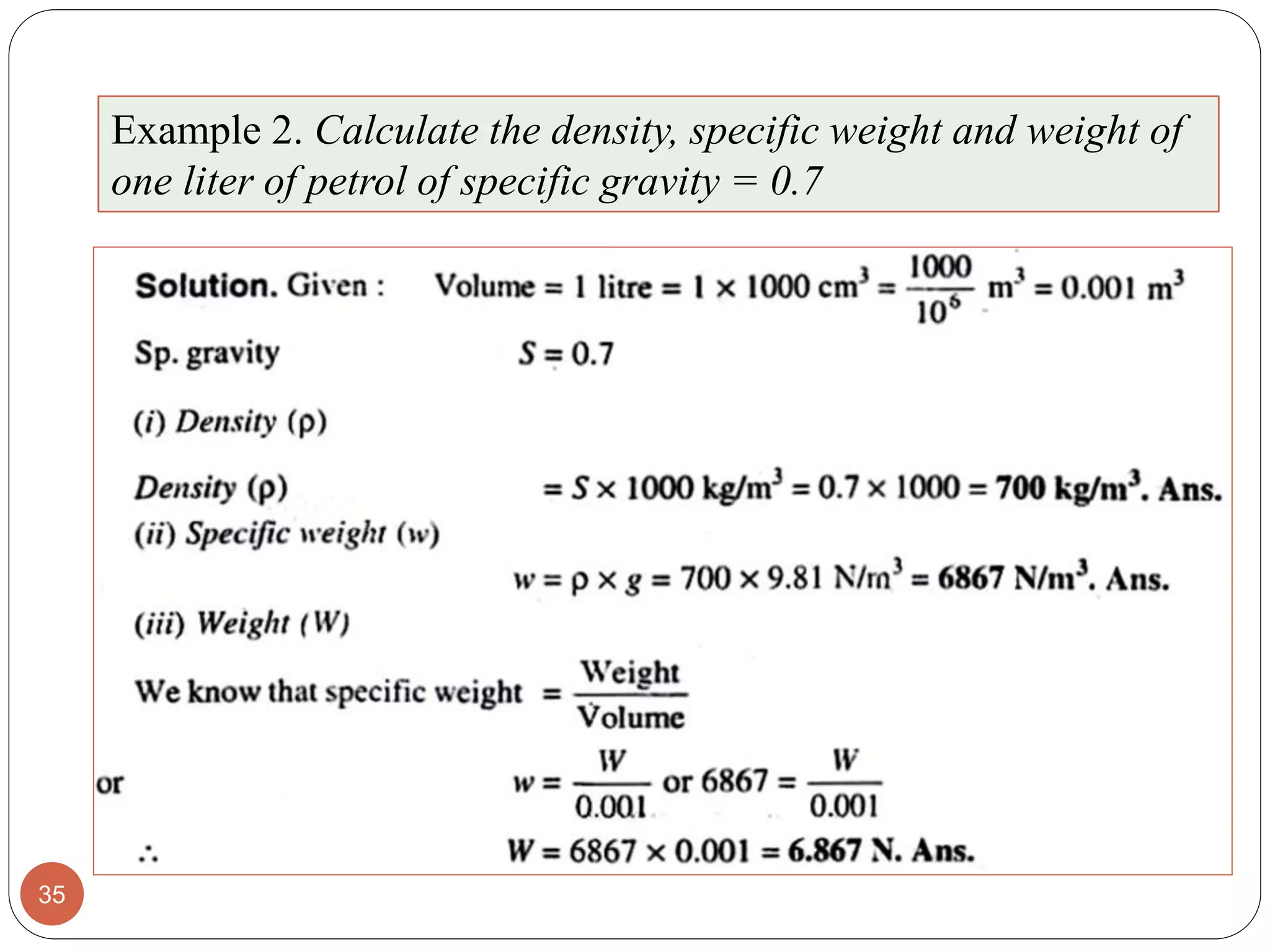 35
Example 2. Calculate the density, specific weight and weight of
one liter of petrol of specific gravity = 0.7
 