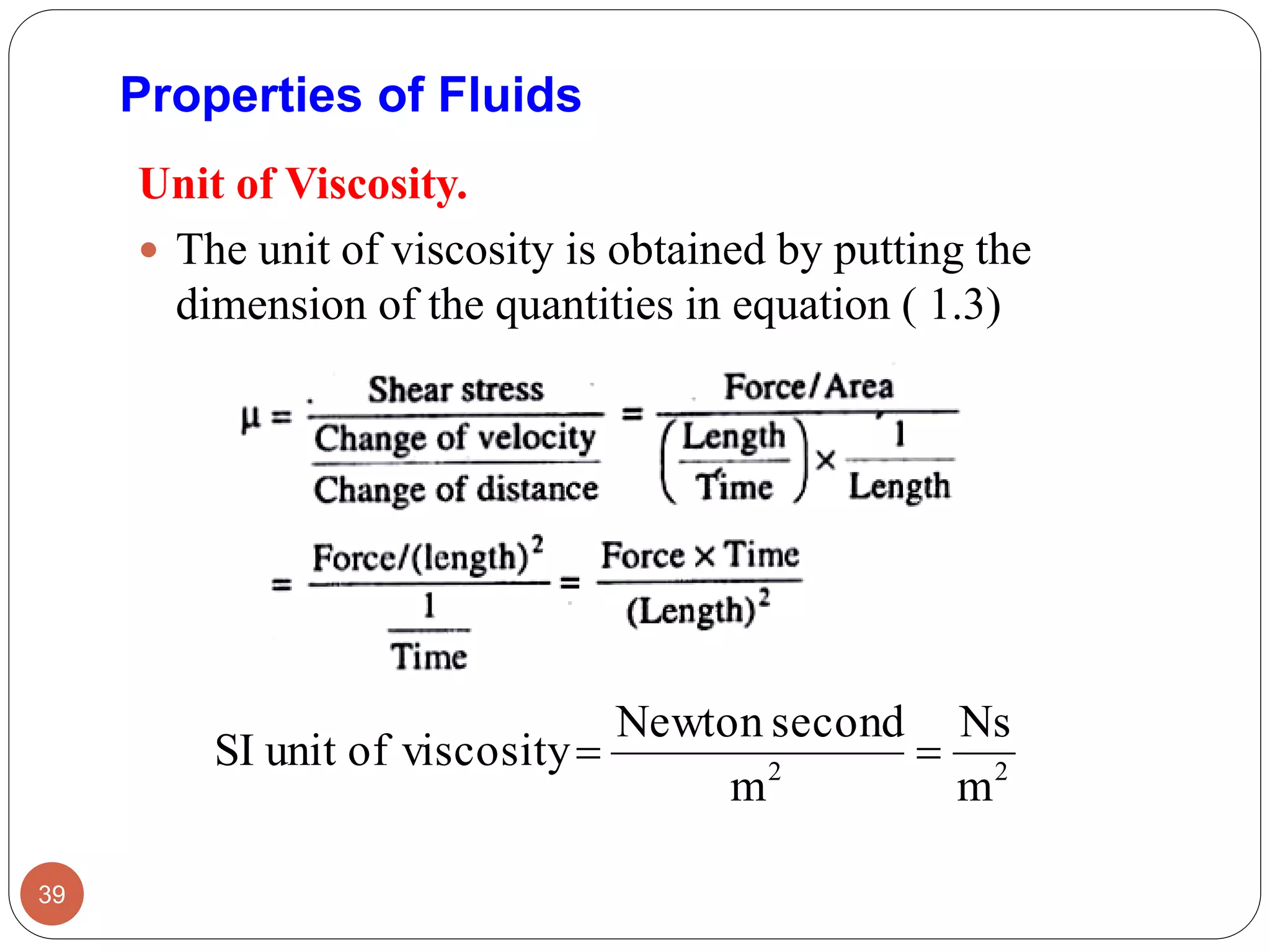 Unit of Viscosity.
 The unit of viscosity is obtained by putting the
dimension of the quantities in equation ( 1.3)
39
Properties of Fluids
22
m
Ns
m
secondNewton
viscosityofunitSI 
 