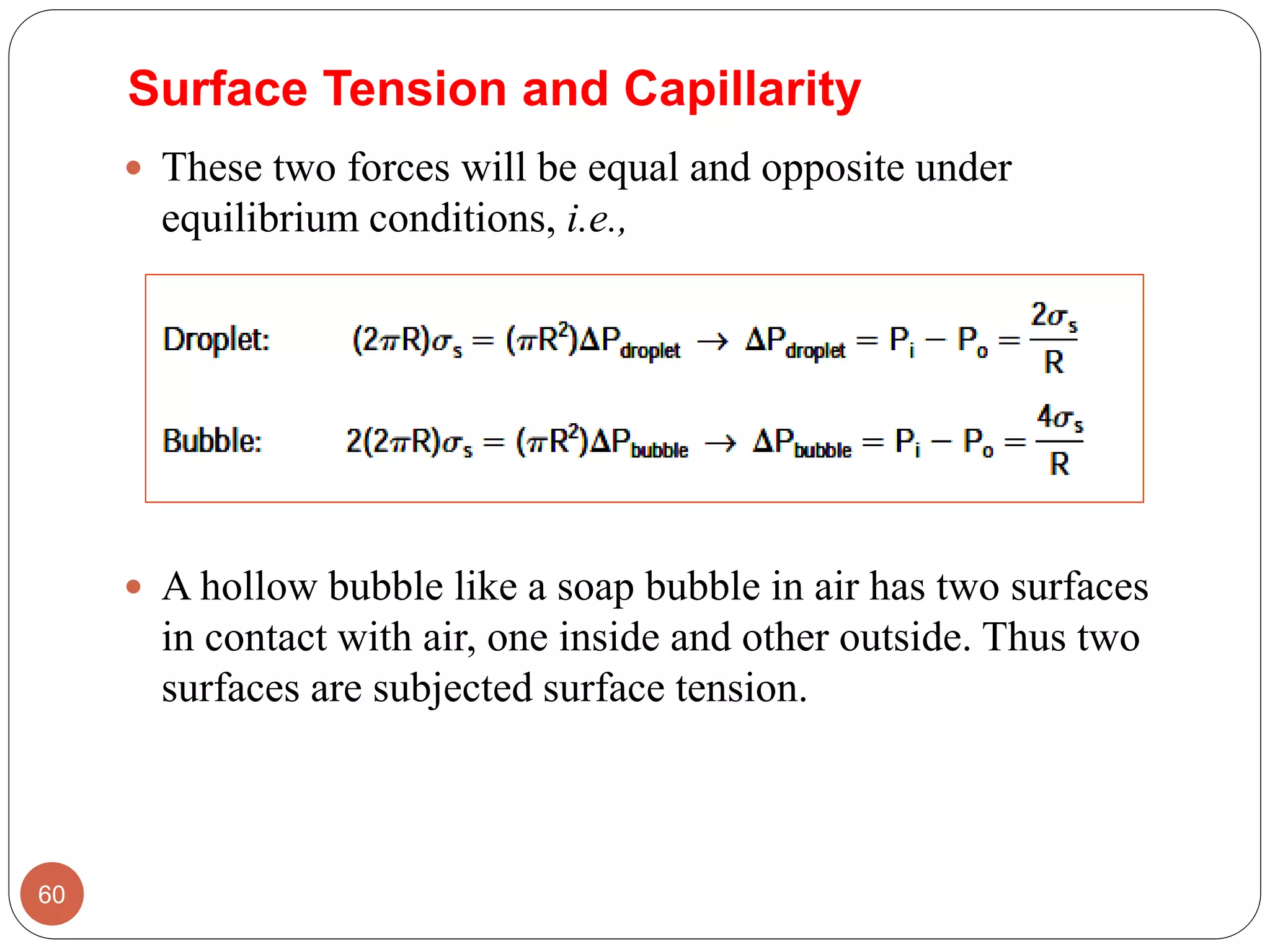 These two forces will be equal and opposite under
equilibrium conditions, i.e.,
 A hollow bubble like a soap bubble in air has two surfaces
in contact with air, one inside and other outside. Thus two
surfaces are subjected surface tension.
60
Surface Tension and Capillarity
 
