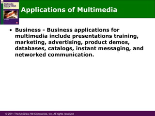 © 2011 The McGraw-Hill Companies, Inc. All rights reserved
Applications of Multimedia
•  Business - Business applications for
multimedia include presentations training,
marketing, advertising, product demos,
databases, catalogs, instant messaging, and
networked communication.
 