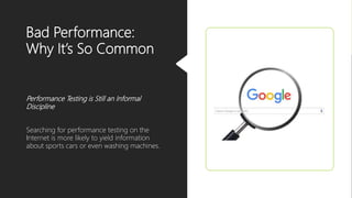 Bad Performance:
Why It’s So Common
Performance Testing is Still an Informal
Discipline
Searching for performance testing on the
Internet is more likely to yield information
about sports cars or even washing machines.
 