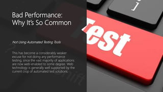 Bad Performance:
Why It’s So Common
Not Using Automated Testing Tools
This has become a considerably weaker
excuse for not doing any performance
testing, since the vast majority of applications
are now web-enabled to some degree. Web
technology is generally well supported by the
current crop of automated test solutions.
 