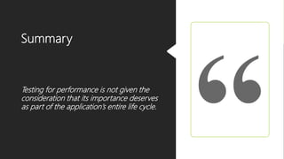 Summary
Testing for performance is not given the
consideration that its importance deserves
as part of the application’s entire life cycle.
 