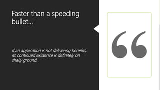 Faster than a speeding
bullet…
If an application is not delivering benefits,
its continued existence is definitely on
shaky ground.
 