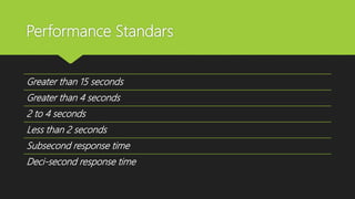 Performance Standars
Greater than 15 seconds
Greater than 4 seconds
2 to 4 seconds
Less than 2 seconds
Subsecond response time
Deci-second response time
 