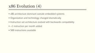 x86 Evolution (4)
 x86 architecture dominant outside embedded systems
 Organization and technology changed dramatically
 Instruction set architecture evolved with backwards compatibility
 ~1 instruction per month added
 500 instructions available
 
