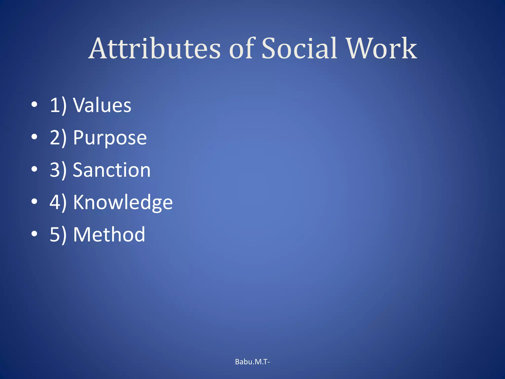 Attributes of Social Work
• 1) Values
• 2) Purpose
• 3) Sanction
• 4) Knowledge
• 5) Method
Babu.M.T-
 