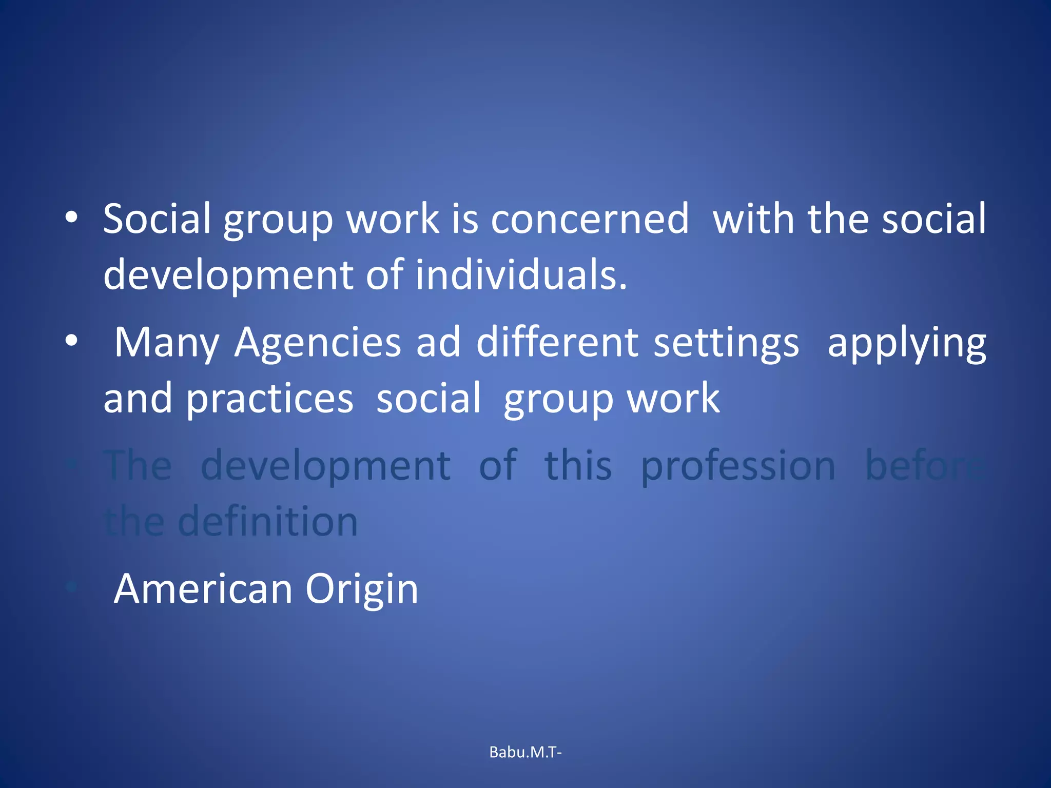 • Social group work is concerned with the social
development of individuals.
• Many Agencies ad different settings applying
and practices social group work
• The development of this profession before
the definition
• American Origin
Babu.M.T-
 