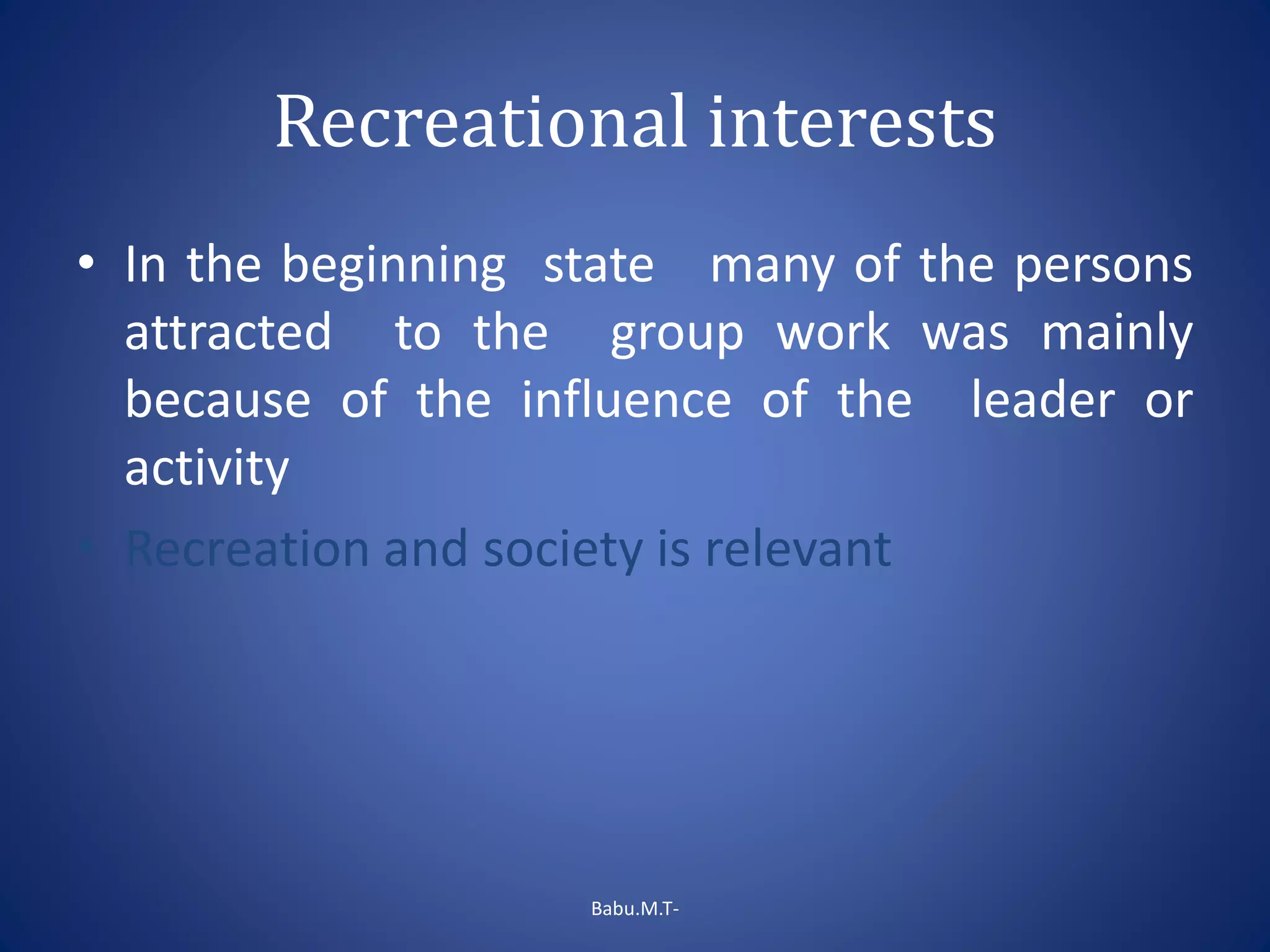 Recreational interests
• In the beginning state many of the persons
attracted to the group work was mainly
because of the influence of the leader or
activity
• Recreation and society is relevant
Babu.M.T-
 