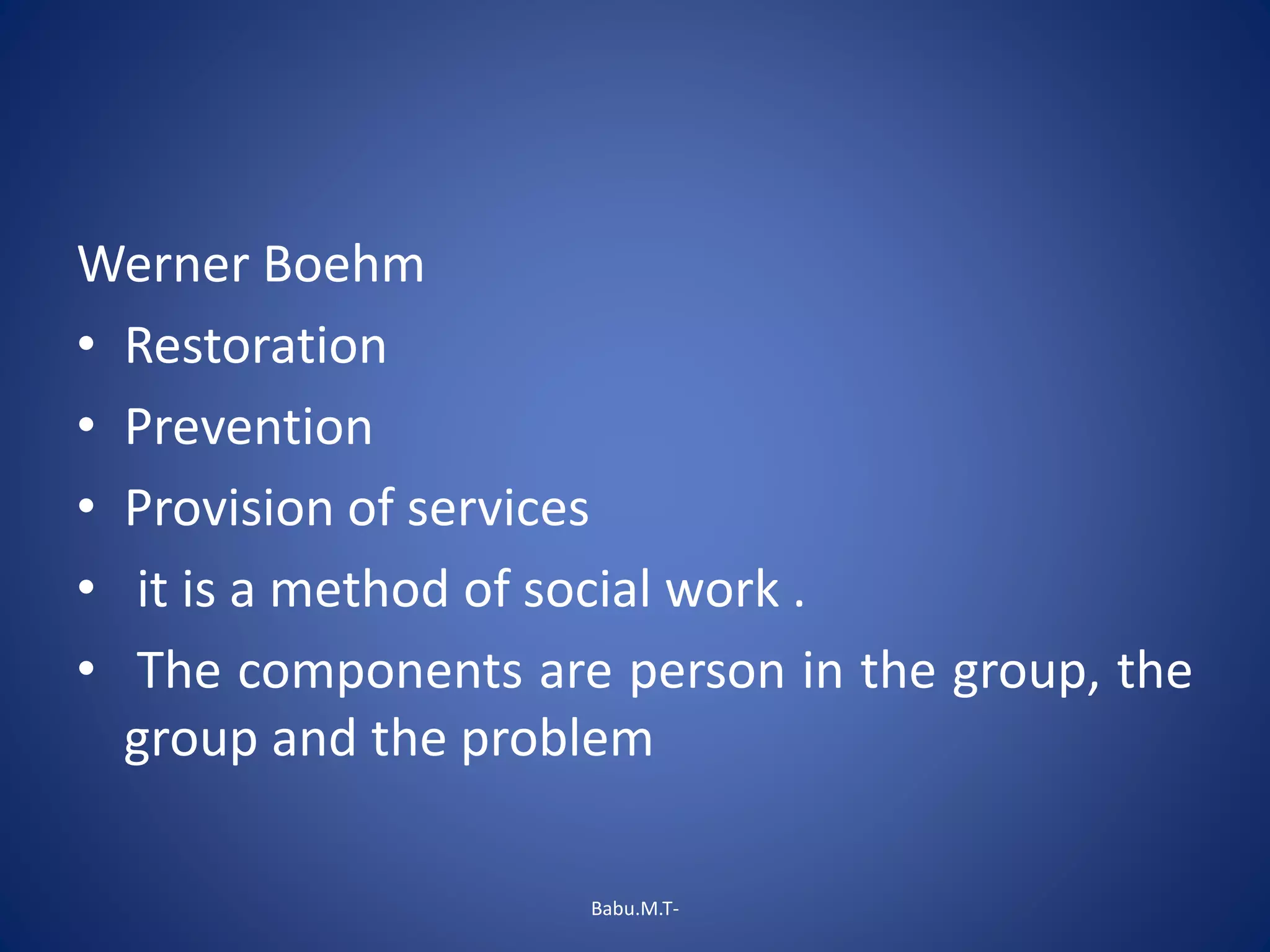 Werner Boehm
• Restoration
• Prevention
• Provision of services
• it is a method of social work .
• The components are person in the group, the
group and the problem
Babu.M.T-
 