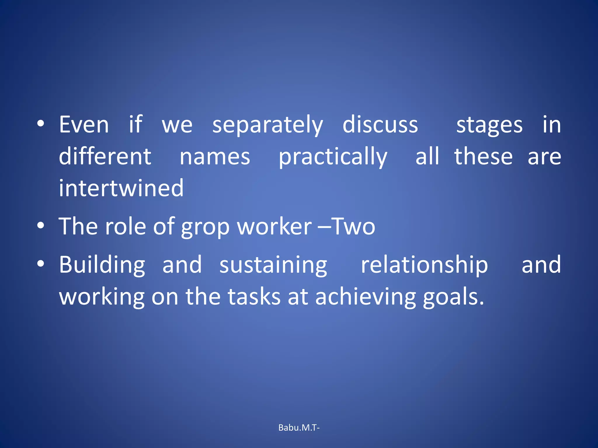 • Even if we separately discuss stages in
different names practically all these are
intertwined
• The role of grop worker –Two
• Building and sustaining relationship and
working on the tasks at achieving goals.
Babu.M.T-
 