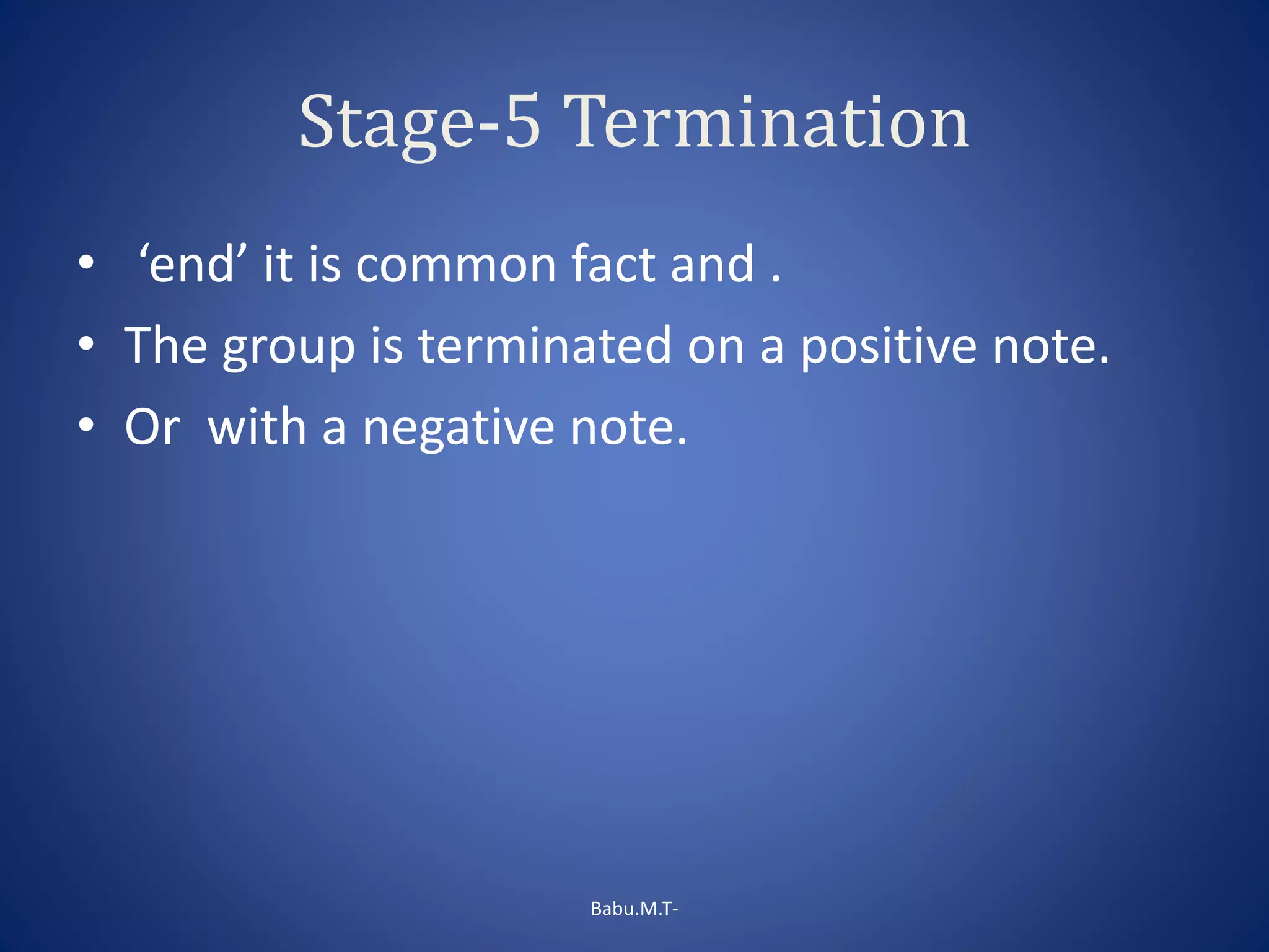 Stage-5 Termination
• ‘end’ it is common fact and .
• The group is terminated on a positive note.
• Or with a negative note.
Babu.M.T-
 