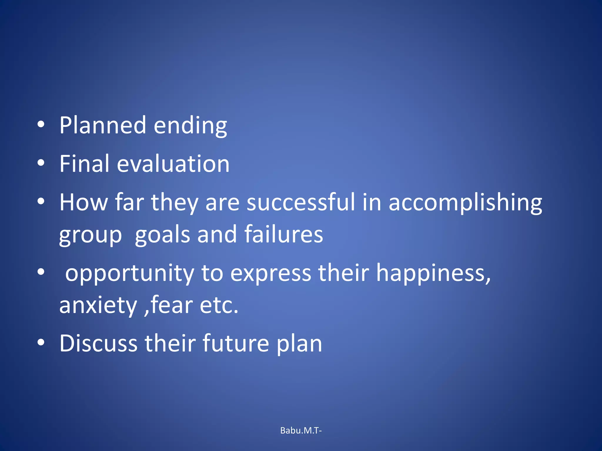 • Planned ending
• Final evaluation
• How far they are successful in accomplishing
group goals and failures
• opportunity to express their happiness,
anxiety ,fear etc.
• Discuss their future plan
Babu.M.T-
 