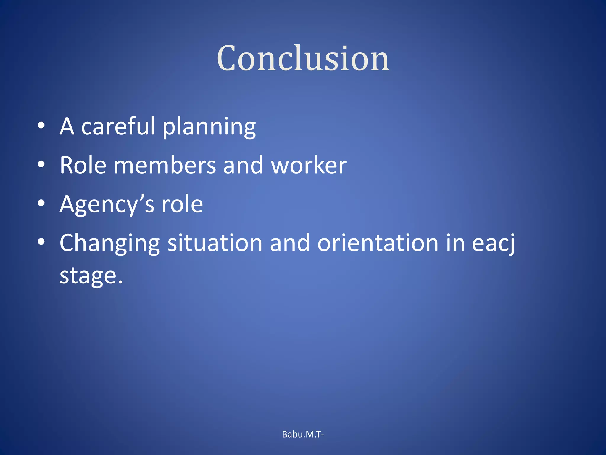 Conclusion
• A careful planning
• Role members and worker
• Agency’s role
• Changing situation and orientation in eacj
stage.
Babu.M.T-
 