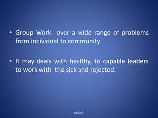 • Group Work over a wide range of problems
from individual to community
• It may deals with healthy, to capable leaders
to work with the sick and rejected.
Babu.M.T-
 
