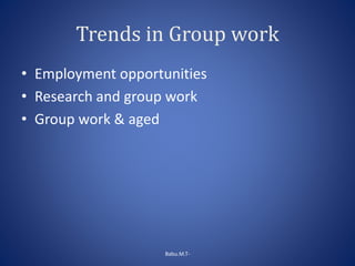 Trends in Group work
• Employment opportunities
• Research and group work
• Group work & aged
Babu.M.T-
 