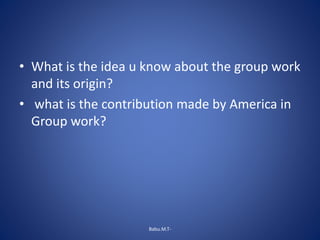 • What is the idea u know about the group work
and its origin?
• what is the contribution made by America in
Group work?
Babu.M.T-
 