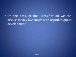 • On the basis of the classification we can
discuss mainly five stages with regard to group
development
Babu.M.T-
 