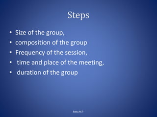 Steps
• Size of the group,
• composition of the group
• Frequency of the session,
• time and place of the meeting,
• duration of the group
Babu.M.T-
 
