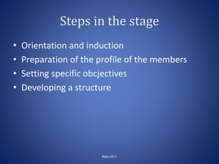 Steps in the stage
• Orientation and induction
• Preparation of the profile of the members
• Setting specific obcjectives
• Developing a structure
Babu.M.T-
 