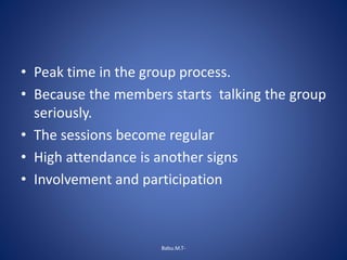 • Peak time in the group process.
• Because the members starts talking the group
seriously.
• The sessions become regular
• High attendance is another signs
• Involvement and participation
Babu.M.T-
 