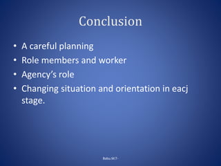 Conclusion
• A careful planning
• Role members and worker
• Agency’s role
• Changing situation and orientation in eacj
stage.
Babu.M.T-
 