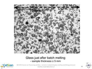 IMI-NFG Course on Processing of Glass - Lecture 2: Industrial glass melting and fining processes
mathieu.hubert@celsian.nl 38
Glass just after batch melting
- sample thickness ± 5 mm
10 mm
 