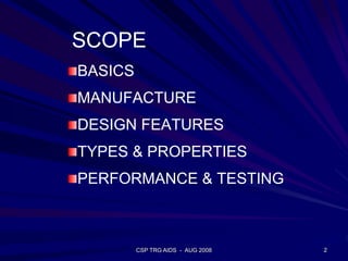 BASICS
MANUFACTURE
DESIGN FEATURES
TYPES & PROPERTIES
PERFORMANCE & TESTING
2CSP TRG AIDS - AUG 2008
SCOPE
 