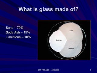 What is glass made of?
Sand – 70%
Soda Ash – 15%
Limestone – 10%
5CSP TRG AIDS - AUG 2008
 