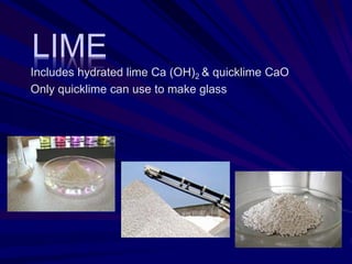 LIME
Includes hydrated lime Ca (OH)2 & quicklime CaO
Only quicklime can use to make glass
 