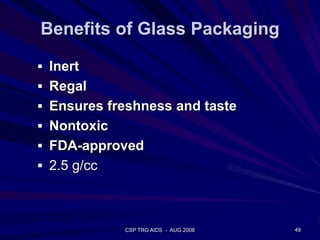 Benefits of Glass Packaging
 Inert
 Regal
 Ensures freshness and taste
 Nontoxic
 FDA-approved
 2.5 g/cc
49CSP TRG AIDS - AUG 2008
 