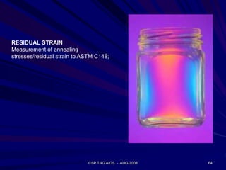 CSP TRG AIDS - AUG 2008 64
RESIDUAL STRAIN
Measurement of annealing
stresses/residual strain to ASTM C148;
 