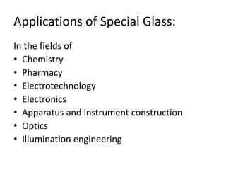 Applications of Special Glass:
In the fields of
• Chemistry
• Pharmacy
• Electrotechnology
• Electronics
• Apparatus and instrument construction
• Optics
• Illumination engineering
 