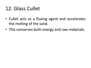 12. Glass Cullet
• Cullet acts as a fluxing agent and accelerates
the melting of the sand.
• This conserves both energy and raw materials.
 