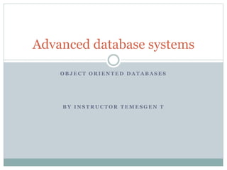 O B J E C T O R I E N T E D D A T A B A S E S
B Y I N S T R U C T O R T E M E S G E N T
Advanced database systems
 