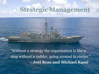 Strategic Management
“Without a strategy the organization is like a
ship without a rudder, going around in circles.”
- Joel Ross and Michael Kami
2
 