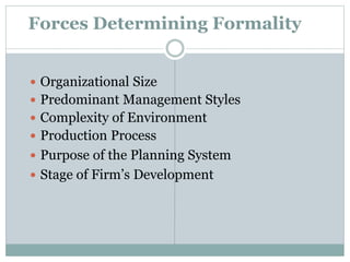 Forces Determining Formality
 Organizational Size
 Predominant Management Styles
 Complexity of Environment
 Production Process
 Purpose of the Planning System
 Stage of Firm’s Development
 
