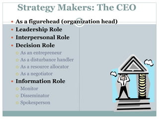 Strategy Makers: The CEO
 As a figurehead (organization head)
 Leadership Role
 Interpersonal Role
 Decision Role
 As an entrepreneur
 As a disturbance handler
 As a resource allocator
 As a negotiator
 Information Role
 Monitor
 Disseminator
 Spokesperson
45
 