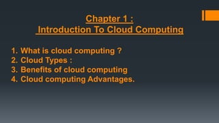 Chapter 1 :
Introduction To Cloud Computing
1. What is cloud computing ?
2. Cloud Types :
3. Benefits of cloud computing
4. Cloud computing Advantages.
 
