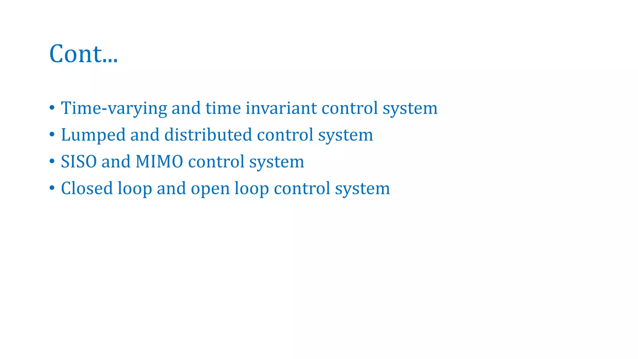 Cont...
• Time-varying and time invariant control system
• Lumped and distributed control system
• SISO and MIMO control system
• Closed loop and open loop control system
 