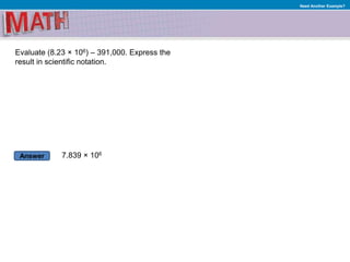 Answer
Need Another Example?
Evaluate (8.23 × 106) – 391,000. Express the
result in scientific notation.
7.839 × 106
 